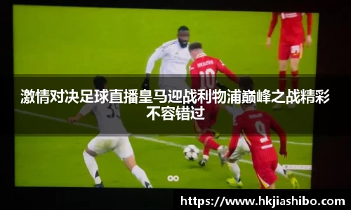 激情对决足球直播皇马迎战利物浦巅峰之战精彩不容错过