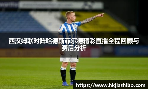 西汉姆联对阵哈德斯菲尔德精彩直播全程回顾与赛后分析