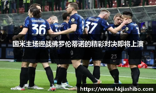 国米主场迎战佛罗伦蒂诺的精彩对决即将上演