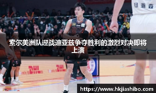 索尔美洲队迎战迪亚兹争夺胜利的激烈对决即将上演